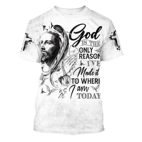 God Is The Only Reason I’Ve Made It To Where I Am Today Jesus 3D T-Shirt, Christian T Shirt, Jesus Tshirt Designs, Jesus Christ Shirt