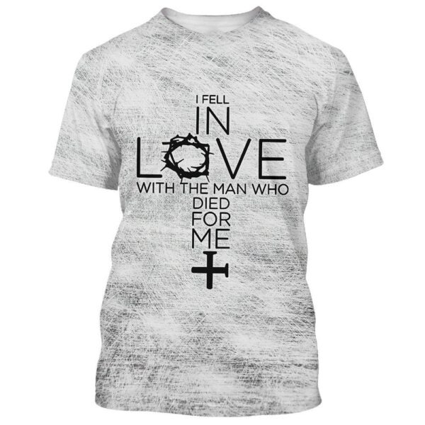 I Fell In Love With The Man Who Died For Me Cross 3D T-Shirt, Christian T Shirt, Jesus Tshirt Designs, Jesus Christ Shirt