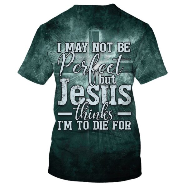 I May Not Be Perfect But Jesus Thinks Im To Die For 3D T-Shirt, Christian T Shirt, Jesus Tshirt Designs, Jesus Christ Shirt