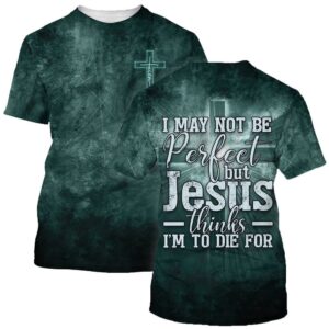 I May Not Be Perfect But Jesus Thinks Im To Die For 3D T Shirt Christian T Shirt Jesus Tshirt Designs Jesus Christ Shirt 3 ucq469.jpg