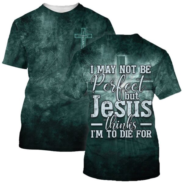 I May Not Be Perfect But Jesus Thinks Im To Die For 3D T-Shirt, Christian T Shirt, Jesus Tshirt Designs, Jesus Christ Shirt