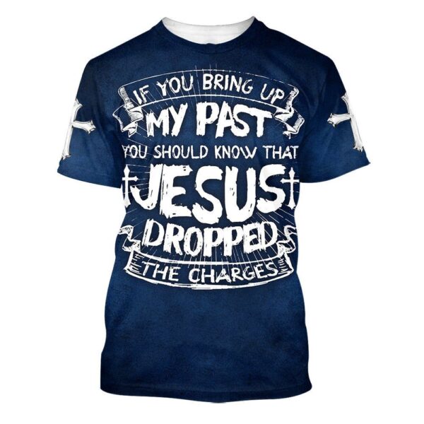 If You Bring Up My Past You Should Know That Jesus Dropped The Charges 3D T-Shirt, Christian T Shirt, Jesus Tshirt Designs, Jesus Christ Shirt