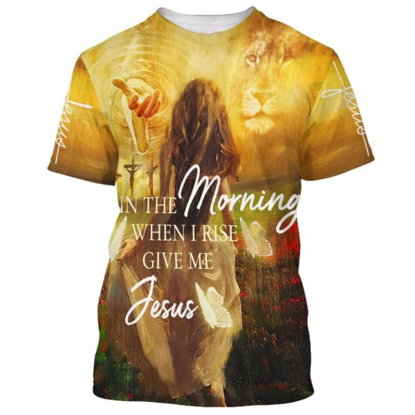 In The Morning When I Rise Give Me Jesus 3D T-Shirt, Christian T Shirt, Jesus Tshirt Designs, Jesus Christ Shirt