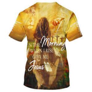 In The Morning When I Rise Give Me Jesus 3D T Shirt Christian T Shirt Jesus Tshirt Designs Jesus Christ Shirt 2 ildt35.jpg