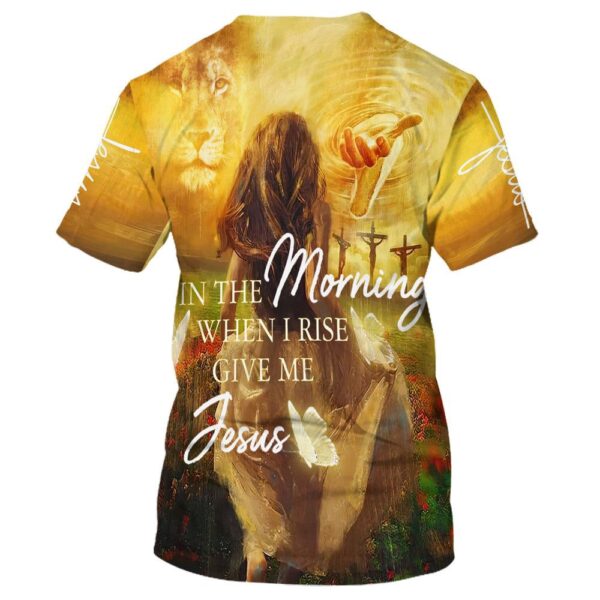 In The Morning When I Rise Give Me Jesus 3D T-Shirt, Christian T Shirt, Jesus Tshirt Designs, Jesus Christ Shirt