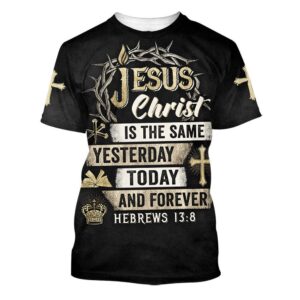 Jesus Christ Is The Same Yesterday Today And Forever 3D T Shirt Christian T Shirt Jesus Tshirt Designs Jesus Christ Shirt 1 dlpljn.jpg