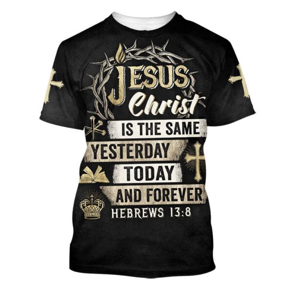 Jesus Christ Is The Same Yesterday Today And Forever 3D T-Shirt, Christian T Shirt, Jesus Tshirt Designs, Jesus Christ Shirt