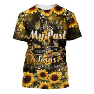 Sunflower If You Bring Up My Past 3D T Shirt Christian T Shirt Jesus Tshirt Designs Jesus Christ Shirt 1 j0de5h.jpg