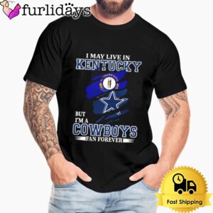 I May Live In Kentucky But I’m A Dallas Cowboys Fan Forever Unisex T-Shirt