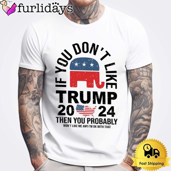 If you Don’t Like Donald Trump Then You Probably Won’t Like Me Unisex T-Shirt