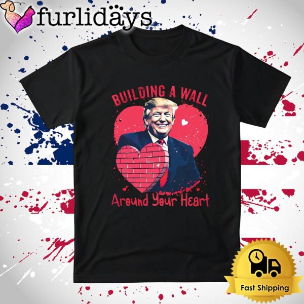 Funny Donald Trump Building A Wall Around Your Heart T Shirt