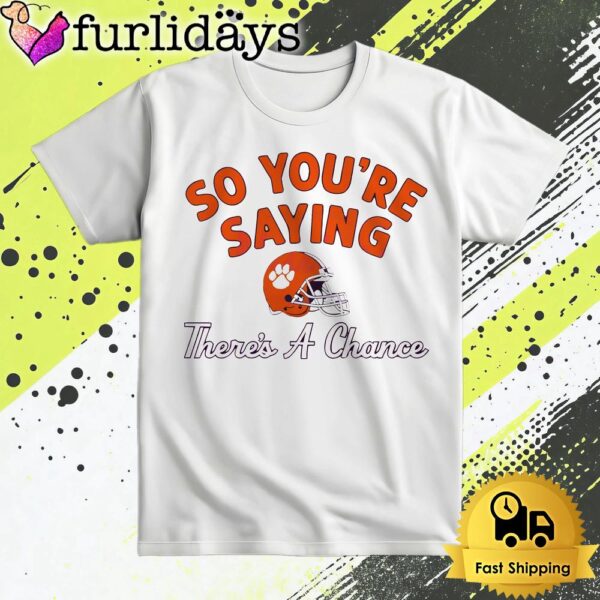 So Youre Saying Theres A Chance Clemson Tigers T Shirt